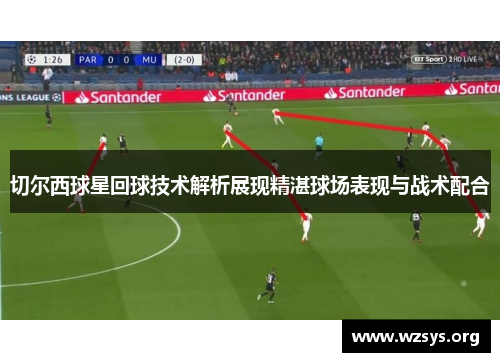 切尔西球星回球技术解析展现精湛球场表现与战术配合