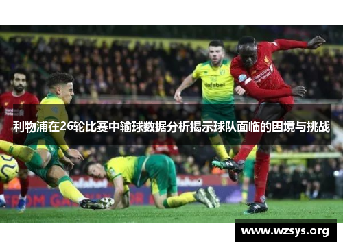 利物浦在26轮比赛中输球数据分析揭示球队面临的困境与挑战