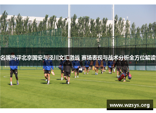 名嘴热评北京国安与泾川文汇激战 赛场表现与战术分析全方位解读