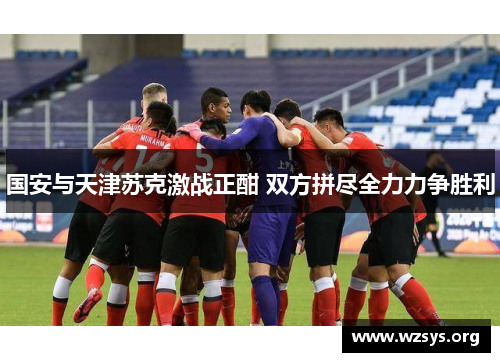 国安与天津苏克激战正酣 双方拼尽全力力争胜利